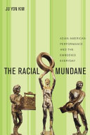 The racial mundane : Asian American performance and the embodied everyday / Ju Yon Kim.