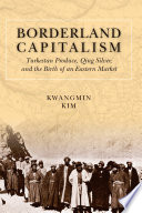 Borderland capitalism : Turkestan produce, Qing silver, and the birth of an eastern market / Kwangmin Kim.