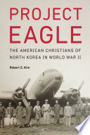 Project Eagle : the American Christians of North Korea in World War II / Robert S. Kim.