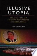 Illusive utopia theater, film, and everyday performance in North Korea / Suk-Young Kim.