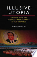 Illusive utopia : theater, film, and everyday performance in North Korea / Suk-Young Kim.