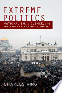 Extreme politics : nationalism, violence, and the end of Eastern Europe / Charles King.