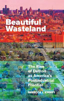 Beautiful wasteland : the rise of Detroit as America's postindustrial frontier / Rebecca J. Kinney.