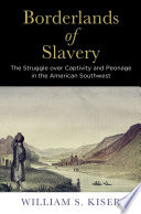 Borderlands of slavery : the struggle over captivity and peonage in the American Southwest / William S. Kiser.