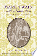 Mark Twain at home : how family shaped Twain's fiction / Michael J. Kiskis ; foreword by Laura Skandera Trombley ; afterword by Gary Scharnhorst.