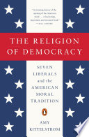 The religion of democracy : seven liberals and the American moral tradition /