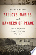 Ballots, babies, and banners of peace : American Jewish women's activism, 1890-1940 / Melissa R. Klapper.