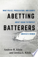 Abetting batterers : what police, prosecutors, and courts aren't doing to protect America's women / Andrew R. Klein and Jessica L. Klein.