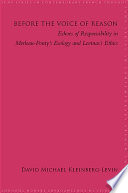 Before the voice of reason echoes of responsibility in Merleau-Ponty's Ecology and Levinas's Ethics / David Michael Kleinberg-Levin.