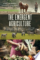 The emergent agriculture : farming, sustainability and the return of the local economy / Gary Kleppel ; foreword by John Ikerd ; cover design by Diane McIntosh.