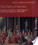 The utility of splendor : ceremony, social life, and architecture at the court of Bavaria, 1600-1800 / Samuel John Klingensmith ; edited for publication by Christian F. Otto and Mark Ashton.