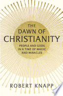 The dawn of Christianity : people and gods in a time of magic and miracles /