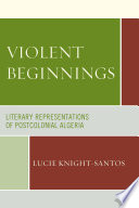 Violent beginnings : literary representations of postcolonial Algeria / Lucie Knight-Santos.