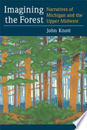 Imagining the forest : narratives of Michigan and the Upper Midwest / John Knott.