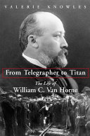 From telegrapher to Titan : the life of William C. Van Horne / Valerie Knowles.