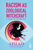 Racism as zoological witchcraft : a guide to getting out / Aph Ko.