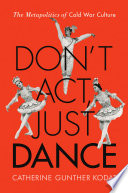 Don't act, just dance : the metapolitics of cold war culture / Catherine Gunther Kodat.