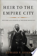 Heir to the Empire City : New York and the making of Theodore Roosevelt /