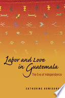 Labor and Love in Guatemala : the Eve of Independence /