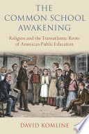 The common school awakening : religion and the transatlantic roots of American public education / David Komline.