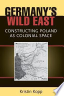 Germany's wild east : constructing Poland as colonial space / Kristin Kopp.