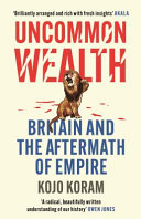 Uncommon wealth : Britain and the aftermath of empire / Kojo Koram.