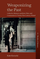 Weaponizing the past : collective memory and Jews, Poles, and communists in twenty-first-century Poland / Kate Korycki.