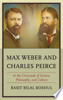 Max Weber and Charles Peirce : at the crossroads of science, philosophy and culture / Basit Koshul.