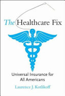 The healthcare fix : universal insurance for all Americans / Laurence J. Kotlikoff.