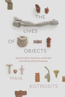 The lives of objects : material culture, experience, and the real in the history of early Christianity / Maia Kotrosits.