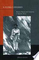 A Pueblo divided : business, property, and community in Papantla, Mexico / Emilio Kourí.