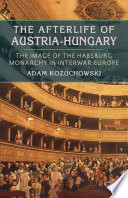 The afterlife of Austria-Hungary : the image of the Habsburg Monarchy in interwar Europe / Adam Kozuchowski.