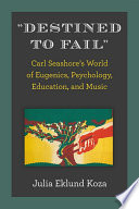 "Destined to fail" : Carl Seashores's world of eugenics, psychology education, and music / Julia Eklund Koza.