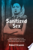 Sanitized sex : regulating prostitution, venereal disease, and intimacy in occupied Japan, 1945-1952 / Robert Kramm.