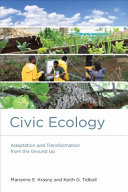 Civic ecology : adaptation and transformation from the ground up / Marianne E. Krasny and Keith G. Tidball.
