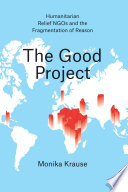 The good project : humanitarian relief NGOs and the fragmentation of reason /