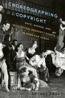 Choreographing copyright : race, gender, and intellectual property rights in American dance /