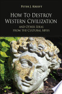 How to destroy Western civilization and other ideas from the cultural abyss / Peter J. Kreeft.