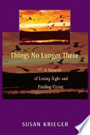 Things no longer there : a memoir of losing sight and finding vision /