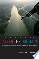 After the Rubicon : Congress, presidents, and the politics of waging war /