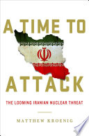 A time to attack : the looming Iranian nuclear threat / Matthew Kroenig.