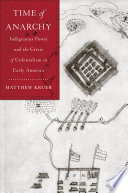 Time of anarchy : Indigenous power and the crisis of colonialism in early America / Matthew Kruer.