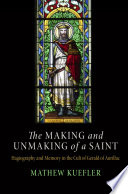 The making and unmaking of a saint : hagiography and memory in the cult of Gerald of Aurillac / Mathew Kuefler.