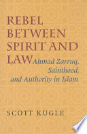 Rebel between spirit and law : Ahmad Zarruq, sainthood, and authority in Islam / Scott Kugle.