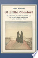 Of little comfort war widows, fallen soldiers, and the remaking of nation after the Great War / Erika Kuhlman.