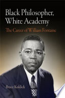 Black philosopher, white academy the career of William Fontaine / Bruce Kuklick.