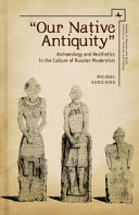 "Our native antiquity" : archaeology and aesthetics in the culture of Russian modernism / Michael Kunichika.