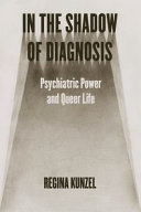 In the shadow of diagnosis : psychiatric power and queer life / Regina Kunzel.