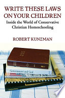 Write these laws on your children : inside the world of conservative Christian homeschooling / Robert Kunzman.