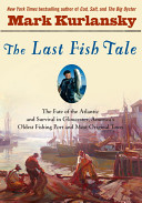 The last fish tale : the fate of the Atlantic and survival in Gloucester, America's oldest fishing port and most original town / Mark Kurlansky.